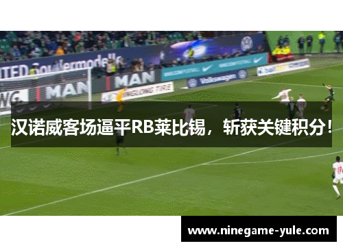 汉诺威客场逼平RB莱比锡，斩获关键积分！
