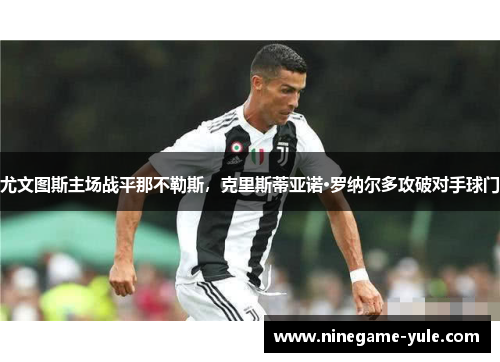 尤文图斯主场战平那不勒斯，克里斯蒂亚诺·罗纳尔多攻破对手球门