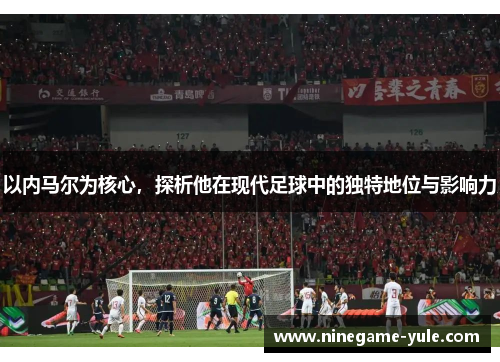 以内马尔为核心，探析他在现代足球中的独特地位与影响力
