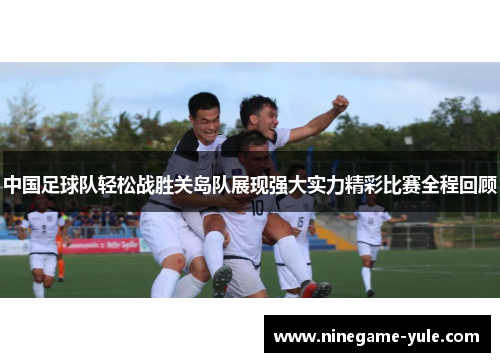 中国足球队轻松战胜关岛队展现强大实力精彩比赛全程回顾