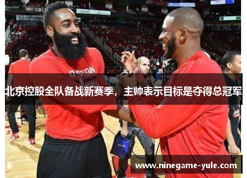 北京控股全队备战新赛季，主帅表示目标是夺得总冠军