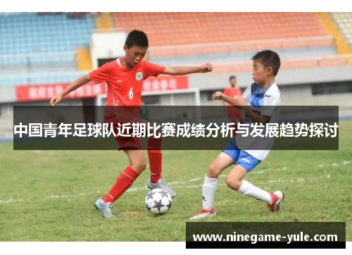 中国青年足球队近期比赛成绩分析与发展趋势探讨
