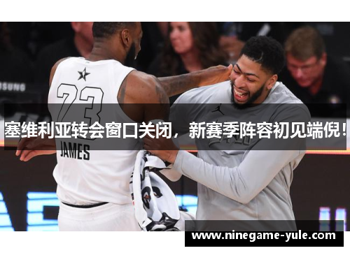 塞维利亚转会窗口关闭，新赛季阵容初见端倪！