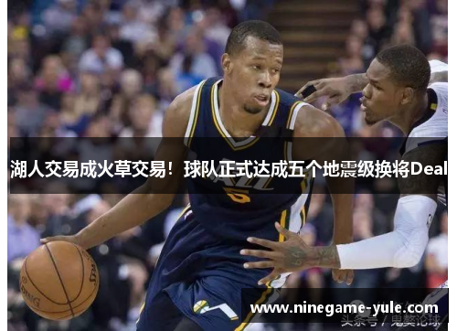 湖人交易成火草交易！球队正式达成五个地震级换将Deal