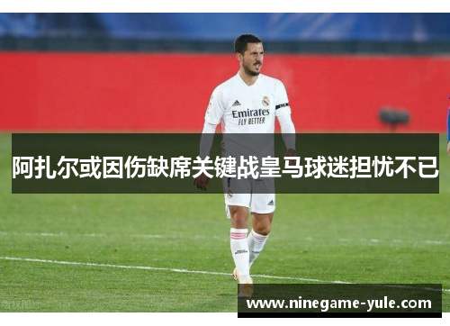 阿扎尔或因伤缺席关键战皇马球迷担忧不已