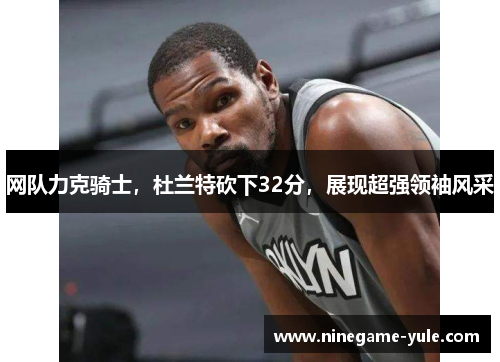 网队力克骑士，杜兰特砍下32分，展现超强领袖风采