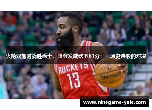 火箭双加时战胜爵士，哈登发威砍下61分：一场史诗般的对决