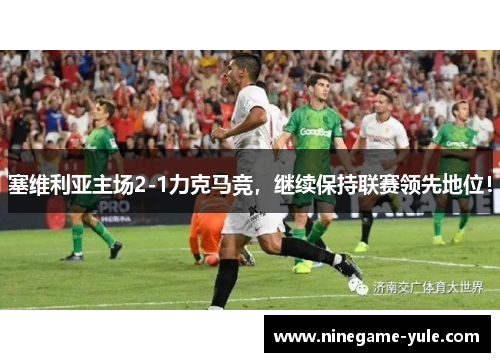 塞维利亚主场2-1力克马竞，继续保持联赛领先地位！