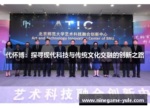 代怀博：探寻现代科技与传统文化交融的创新之路