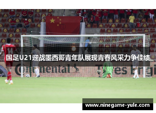 国足U21迎战墨西哥青年队展现青春风采力争佳绩