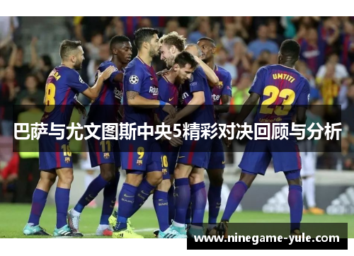 巴萨与尤文图斯中央5精彩对决回顾与分析
