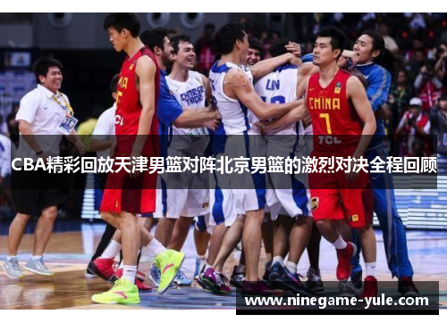 CBA精彩回放天津男篮对阵北京男篮的激烈对决全程回顾