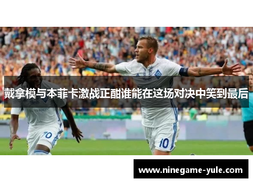 戴拿模与本菲卡激战正酣谁能在这场对决中笑到最后