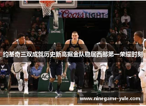 约基奇三双成就历史新高掘金队稳居西部第一荣耀时刻