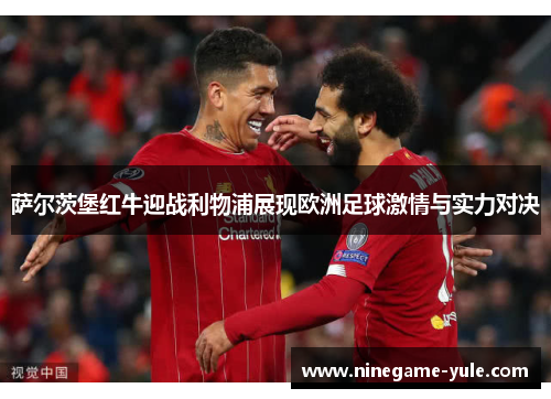 萨尔茨堡红牛迎战利物浦展现欧洲足球激情与实力对决