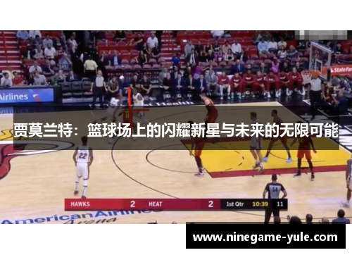 贾莫兰特：篮球场上的闪耀新星与未来的无限可能